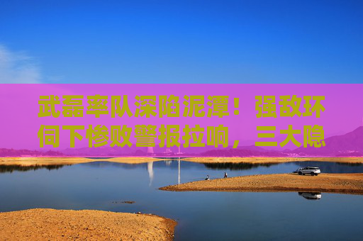 武磊率队深陷泥潭!强敌环伺下惨败警报拉响,三大隐患或成催命符,武磊率队强敌环伺深陷泥潭,三大隐患或成催命符 武磊率队深陷泥潭!强敌环伺下惨败警报拉响,三大隐患或成催命符,武磊率队强敌环伺深陷泥潭,三大隐患或成催命符