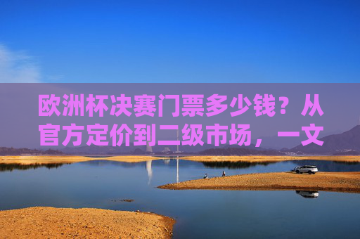 欧洲杯决赛门票多少钱?从官方定价到二级市场,一文读懂票价逻辑,欧洲杯决赛门票票价逻辑,从官方定价到二级市场全解析 欧洲杯决赛门票多少钱?从官方定价到二级市场,一文读懂票价逻辑,欧洲杯决赛门票票价逻辑,从官方定价到二级市场全解析