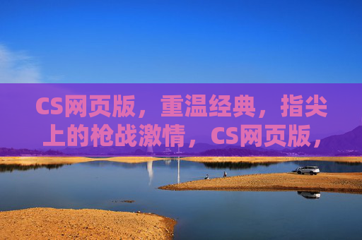CS网页版,重温经典,指尖上的枪战激情,CS网页版,重温经典,指尖枪战激情 CS网页版,重温经典,指尖上的枪战激情,CS网页版,重温经典,指尖枪战激情