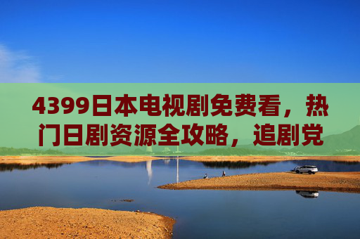 4399日本电视剧免费看,热门日剧资源全攻略,追剧党速码!4399热门日剧免费看全攻略 追剧党速码 4399日本电视剧免费看,热门日剧资源全攻略,追剧党速码!4399热门日剧免费看全攻略 追剧党速码