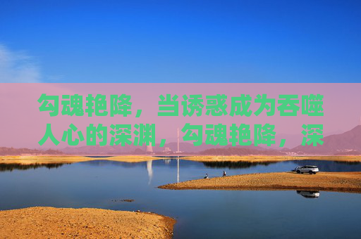 勾魂艳降,当诱惑成为吞噬人心的深渊,勾魂艳降,深渊噬心 勾魂艳降,当诱惑成为吞噬人心的深渊,勾魂艳降,深渊噬心