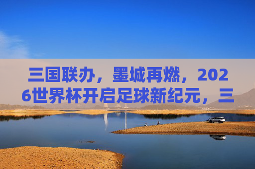 三国联办,墨城再燃,2026世界杯开启足球新纪元,三国联办2026世界杯,开启足球新纪元 三国联办,墨城再燃,2026世界杯开启足球新纪元,三国联办2026世界杯,开启足球新纪元
