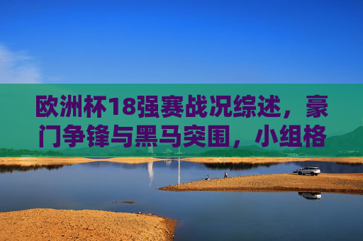 欧洲杯18强赛战况综述,豪门争锋与黑马突围,小组格局扑朔迷离,欧洲杯18强战况综述,豪门黑马争锋,小组格局扑朔迷离 欧洲杯18强赛战况综述,豪门争锋与黑马突围,小组格局扑朔迷离,欧洲杯18强战况综述,豪门黑马争锋,小组格局扑朔迷离