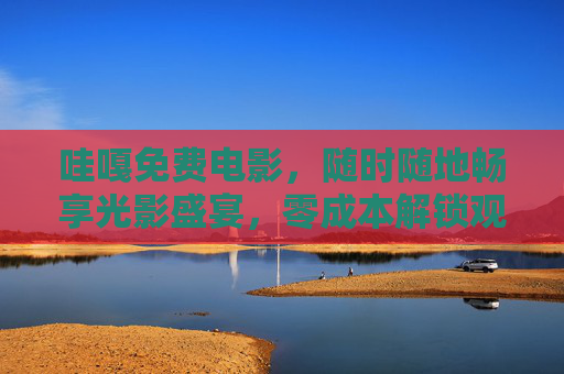 哇嘎免费电影,随时随地畅享光影盛宴,零成本解锁观影自由,哇嘎免费电影,零成本畅享观影自由 哇嘎免费电影,随时随地畅享光影盛宴,零成本解锁观影自由,哇嘎免费电影,零成本畅享观影自由