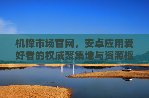 机锋市场官网,安卓应用爱好者的权威聚集地与资源枢纽,机锋市场官网,安卓应用爱好者的权威资源枢纽 机锋市场官网,安卓应用爱好者的权威聚集地与资源枢纽,机锋市场官网,安卓应用爱好者的权威资源枢纽