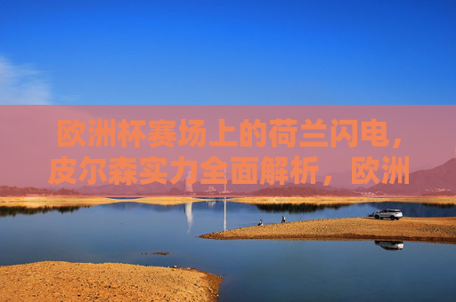 欧洲杯赛场上的荷兰闪电,皮尔森实力全面解析,欧洲杯荷兰闪电皮尔森实力全面解析 欧洲杯赛场上的荷兰闪电,皮尔森实力全面解析,欧洲杯荷兰闪电皮尔森实力全面解析