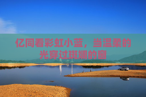 亿同看彩虹小蓝,当温柔的光穿过斑斓的窗 亿同看彩虹小蓝,当温柔的光穿过斑斓的窗