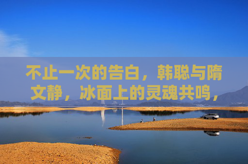 不止一次的告白,韩聪与隋文静,冰面上的灵魂共鸣,不止告白,冰面灵魂共鸣,韩聪与隋文静 不止一次的告白,韩聪与隋文静,冰面上的灵魂共鸣,不止告白,冰面灵魂共鸣,韩聪与隋文静