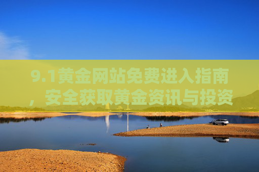 9.1黄金网站免费进入指南,安全获取黄金资讯与投资入门宝典,1黄金网站免费进入指南,安全获取黄金资讯与投资入门宝典 9.1黄金网站免费进入指南,安全获取黄金资讯与投资入门宝典,1黄金网站免费进入指南,安全获取黄金资讯与投资入门宝典