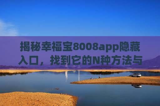 揭秘幸福宝8008app隐藏入口,找到它的N种方法与注意事项,揭秘幸福宝8008app隐藏入口,N种方法与注意事项 揭秘幸福宝8008app隐藏入口,找到它的N种方法与注意事项,揭秘幸福宝8008app隐藏入口,N种方法与注意事项