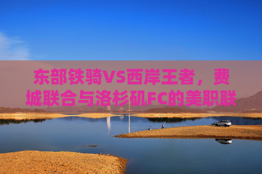 东部铁骑VS西岸王者,费城联合与洛杉矶FC的美职联巅峰对决,东部铁骑VS西岸王者,费城联合与洛杉矶FC美职联巅峰对决 东部铁骑VS西岸王者,费城联合与洛杉矶FC的美职联巅峰对决,东部铁骑VS西岸王者,费城联合与洛杉矶FC美职联巅峰对决