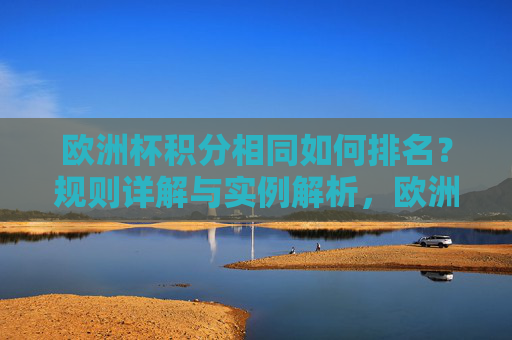 欧洲杯积分相同如何排名?规则详解与实例解析,欧洲杯积分相同排名规则详解与实例解析 欧洲杯积分相同如何排名?规则详解与实例解析,欧洲杯积分相同排名规则详解与实例解析