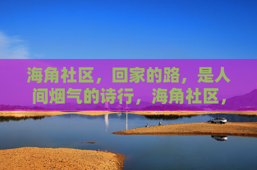 海角社区,回家的路,是人间烟气的诗行,海角社区,回家的烟火诗行 海角社区,回家的路,是人间烟气的诗行,海角社区,回家的烟火诗行