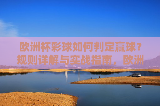 欧洲杯彩球如何判定赢球?规则详解与实战指南,欧洲杯彩球赢球判定规则与实战指南 欧洲杯彩球如何判定赢球?规则详解与实战指南,欧洲杯彩球赢球判定规则与实战指南