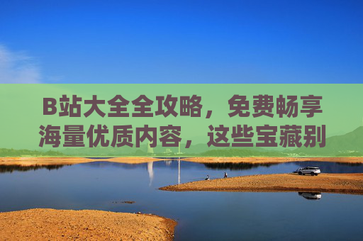 B站大全全攻略,免费畅享海量优质内容,这些宝藏别错过!B站全攻略,免费畅享海量优质宝藏内容 B站大全全攻略,免费畅享海量优质内容,这些宝藏别错过!B站全攻略,免费畅享海量优质宝藏内容