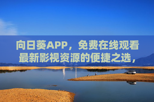 向日葵APP,免费在线观看最新影视资源的便捷之选,向日葵APP,免费便捷看最新影视资源 向日葵APP,免费在线观看最新影视资源的便捷之选,向日葵APP,免费便捷看最新影视资源