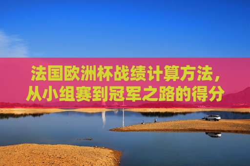 法国欧洲杯战绩计算方法,从小组赛到冠军之路的得分逻辑,法国欧洲杯战绩计算,小组赛到冠军之路的得分逻辑 法国欧洲杯战绩计算方法,从小组赛到冠军之路的得分逻辑,法国欧洲杯战绩计算,小组赛到冠军之路的得分逻辑