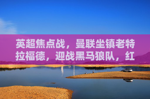 英超焦点战,曼联坐镇老特拉福德,迎战黑马狼队,红魔能否延续复苏势头?曼联主场迎战狼队,红魔能否延续复苏势头? 英超焦点战,曼联坐镇老特拉福德,迎战黑马狼队,红魔能否延续复苏势头?曼联主场迎战狼队,红魔能否延续复苏势头?