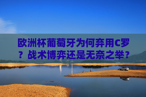 欧洲杯葡萄牙为何弃用C罗?战术博弈还是无奈之举?欧洲杯葡萄牙弃用C罗,战术博弈还是无奈之举? 欧洲杯葡萄牙为何弃用C罗?战术博弈还是无奈之举?欧洲杯葡萄牙弃用C罗,战术博弈还是无奈之举?