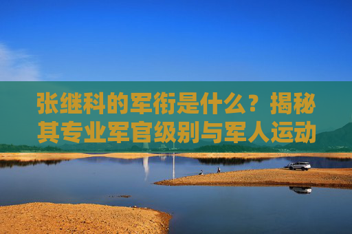 张继科的军衔是什么?揭秘其专业军官级别与军人运动员的双重身份,张继科军衔揭秘,专业军官与军人运动员的双重身份 张继科的军衔是什么?揭秘其专业军官级别与军人运动员的双重身份,张继科军衔揭秘,专业军官与军人运动员的双重身份