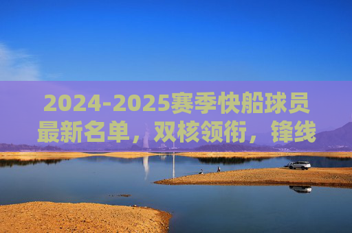 2024-2025赛季快船球员最新名单,双核领衔,锋线深度引期待,2024-2025赛季快船名单,双核领衔,锋线深度引期待 2024-2025赛季快船球员最新名单,双核领衔,锋线深度引期待,2024-2025赛季快船名单,双核领衔,锋线深度引期待
