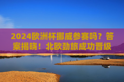 2024欧洲杯挪威参赛吗?答案揭晓!北欧劲旅成功晋级正赛 2024欧洲杯挪威参赛吗?答案揭晓!北欧劲旅成功晋级正赛