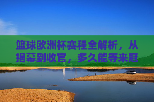 篮球欧洲杯赛程全解析，从揭幕到收官，多久能等来冠军？篮球欧洲杯赛程全解析，从揭幕到收官，冠军何时揭晓？