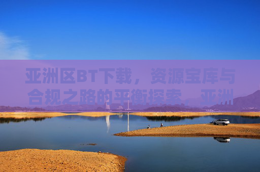 亚洲区BT下载,资源宝库与合规之路的平衡探索,亚洲区BT下载,资源宝库与合规的平衡之道 亚洲区BT下载,资源宝库与合规之路的平衡探索,亚洲区BT下载,资源宝库与合规的平衡之道