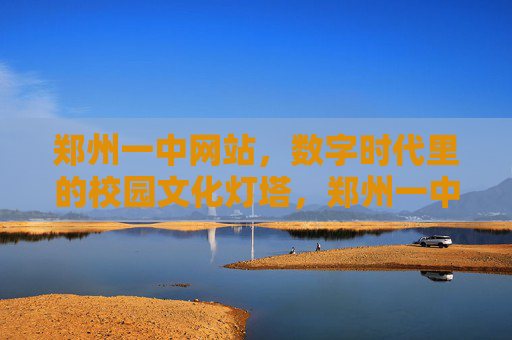 郑州一中网站,数字时代里的校园文化灯塔,郑州一中网站,数字时代的校园文化灯塔 郑州一中网站,数字时代里的校园文化灯塔,郑州一中网站,数字时代的校园文化灯塔