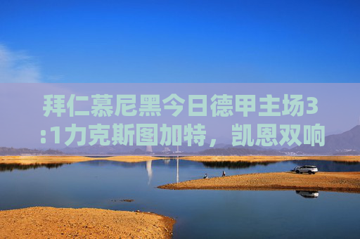 拜仁慕尼黑今日德甲主场3:1力克斯图加特,凯恩双响续写射手王传奇,拜仁3-1力克斯图加特,凯恩双响续写射手王传奇 拜仁慕尼黑今日德甲主场3:1力克斯图加特,凯恩双响续写射手王传奇,拜仁3-1力克斯图加特,凯恩双响续写射手王传奇