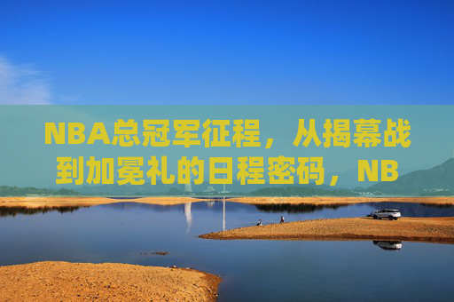 NBA总冠军征程，从揭幕战到加冕礼的日程密码，NBA总冠军征程，揭幕战到加冕礼的日程密码