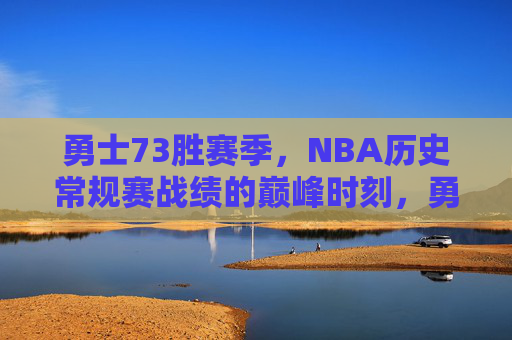 勇士73胜赛季，NBA历史常规赛战绩的巅峰时刻，勇士73胜赛季，NBA历史常规赛巅峰时刻
