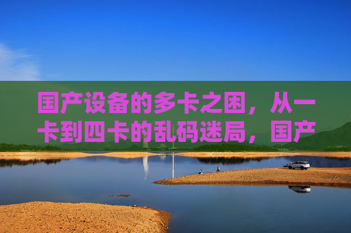 国产设备的多卡之困，从一卡到四卡的乱码迷局，国产设备多卡之困，一卡到四卡的乱码迷局