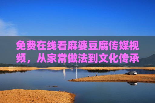 免费在线看麻婆豆腐传媒视频,从家常做法到文化传承,一网打尽!免费在线看麻婆豆腐视频,家常做法与文化传承一网打尽 免费在线看麻婆豆腐传媒视频,从家常做法到文化传承,一网打尽!免费在线看麻婆豆腐视频,家常做法与文化传承一网打尽