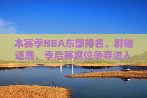 本赛季NBA东部排名,群雄逐鹿,季后赛席位争夺进入白热化阶段,NBA东部群雄逐鹿,季后赛席位争夺白热化 本赛季NBA东部排名,群雄逐鹿,季后赛席位争夺进入白热化阶段,NBA东部群雄逐鹿,季后赛席位争夺白热化