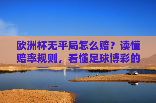 欧洲杯无平局怎么赔?读懂赔率规则,看懂足球博彩的平局陷阱,欧洲杯无平局赔率,看懂平局陷阱的规则解析 欧洲杯无平局怎么赔?读懂赔率规则,看懂足球博彩的平局陷阱,欧洲杯无平局赔率,看懂平局陷阱的规则解析