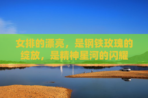 女排的漂亮,是钢铁玫瑰的绽放,是精神星河的闪耀 女排的漂亮,是钢铁玫瑰的绽放,是精神星河的闪耀