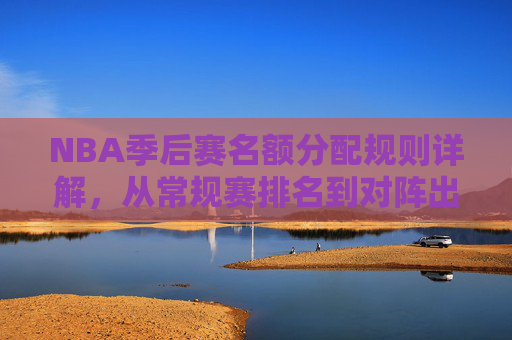 NBA季后赛名额分配规则详解,从常规赛排名到对阵出炉,NBA季后赛名额分配规则详解,从常规赛排名到对阵出炉 NBA季后赛名额分配规则详解,从常规赛排名到对阵出炉,NBA季后赛名额分配规则详解,从常规赛排名到对阵出炉