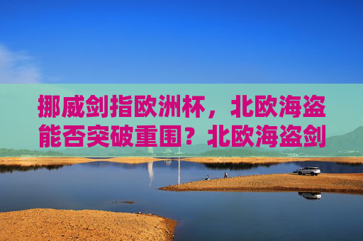 挪威剑指欧洲杯,北欧海盗能否突破重围?北欧海盗剑指欧洲杯,能否突破重围? 挪威剑指欧洲杯,北欧海盗能否突破重围?北欧海盗剑指欧洲杯,能否突破重围?