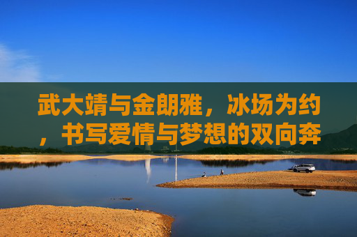 武大靖与金朗雅,冰场为约,书写爱情与梦想的双向奔赴,武大靖金朗雅,冰场为约,爱情梦想双向奔赴 武大靖与金朗雅,冰场为约,书写爱情与梦想的双向奔赴,武大靖金朗雅,冰场为约,爱情梦想双向奔赴
