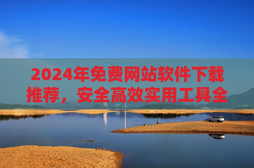 2024年免费网站软件下载推荐,安全高效实用工具全攻略,2024年免费网站软件推荐,安全高效实用工具全攻略 2024年免费网站软件下载推荐,安全高效实用工具全攻略,2024年免费网站软件推荐,安全高效实用工具全攻略