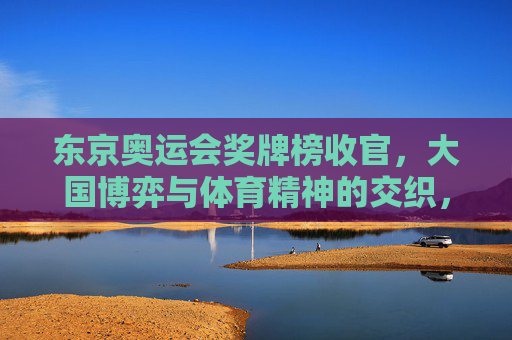 东京奥运会奖牌榜收官,大国博弈与体育精神的交织,东京奥运会奖牌榜收官,大国博弈与体育精神的交织 东京奥运会奖牌榜收官,大国博弈与体育精神的交织,东京奥运会奖牌榜收官,大国博弈与体育精神的交织