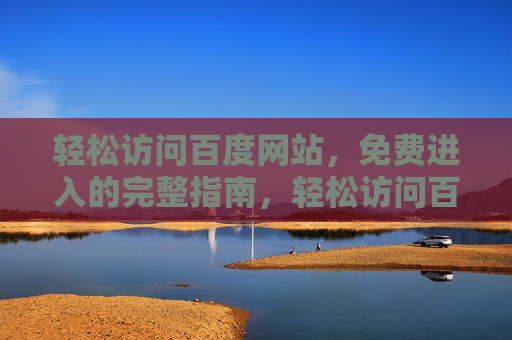 轻松访问百度网站，免费进入的完整指南，轻松访问百度网站，免费进入完整指南