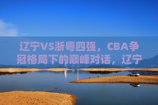辽宁VS浙粤四强,CBA争冠格局下的巅峰对话,辽宁VS浙粤四强,CBA争冠格局巅峰对话 辽宁VS浙粤四强,CBA争冠格局下的巅峰对话,辽宁VS浙粤四强,CBA争冠格局巅峰对话