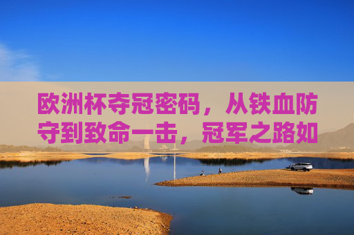 欧洲杯夺冠密码,从铁血防守到致命一击,冠军之路如何炼成?欧洲杯夺冠密码,从铁血防守到致命一击 欧洲杯夺冠密码,从铁血防守到致命一击,冠军之路如何炼成?欧洲杯夺冠密码,从铁血防守到致命一击