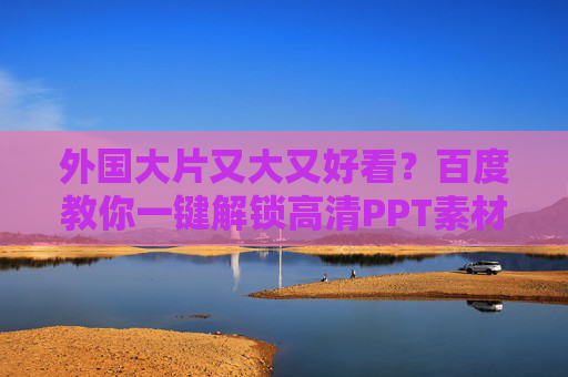 外国大片又大又好看?百度教你一键解锁高清PPT素材库,轻松打造视觉盛宴!百度一键解锁高清PPT素材库,视觉盛宴轻松造! 外国大片又大又好看?百度教你一键解锁高清PPT素材库,轻松打造视觉盛宴!百度一键解锁高清PPT素材库,视觉盛宴轻松造!