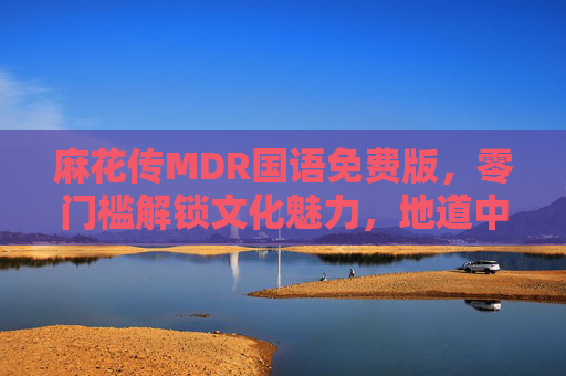 麻花传MDR国语免费版,零门槛解锁文化魅力,地道中文讲述匠心故事 麻花传MDR国语免费版,零门槛解锁文化魅力,地道中文讲述匠心故事