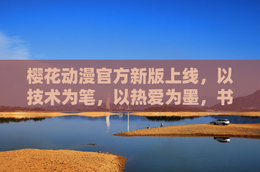 樱花动漫官方新版上线,以技术为笔,以热爱为墨,书写二次元体验新篇章,樱花动漫新版上线,以技术为笔,热爱为墨,启二次元新章 樱花动漫官方新版上线,以技术为笔,以热爱为墨,书写二次元体验新篇章,樱花动漫新版上线,以技术为笔,热爱为墨,启二次元新章
