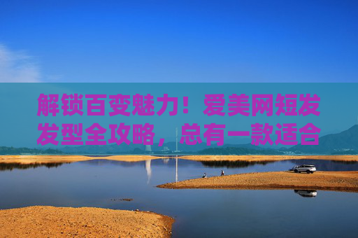 解锁百变魅力!爱美网短发发型全攻略,总有一款适合你,百变短发全攻略,解锁你的专属魅力 解锁百变魅力!爱美网短发发型全攻略,总有一款适合你,百变短发全攻略,解锁你的专属魅力