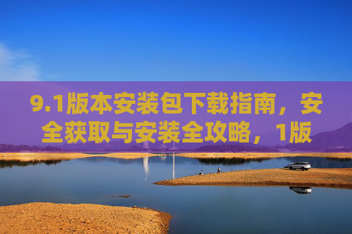 9.1版本安装包下载指南,安全获取与安装全攻略,1版本安装包下载与安全安装全攻略 9.1版本安装包下载指南,安全获取与安装全攻略,1版本安装包下载与安全安装全攻略